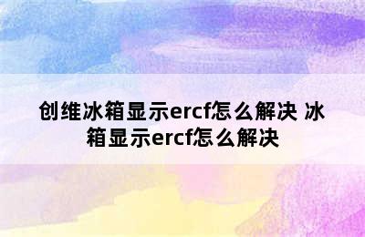 创维冰箱显示ercf怎么解决 冰箱显示ercf怎么解决